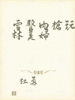 雪臀肉枪玩遍武林美妇