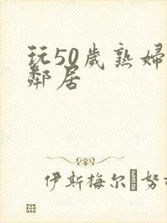 玩50岁熟妇女邻居