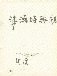 洗澡时与亲女伦了