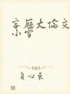 客厅大伦交侩h小雪