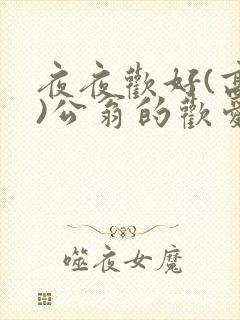 夜夜欢好(高h)公翁的欢爱h