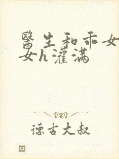 医生和乖女h攵女h灌满