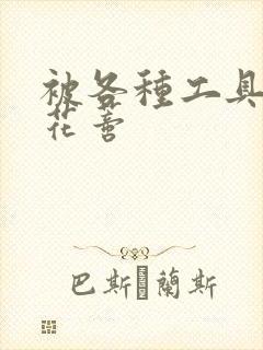 被各种工具调教花蒂