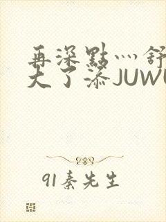 再深点灬舒服灬大了添JUWU
