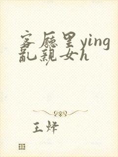 客厅里ying乱亲女h