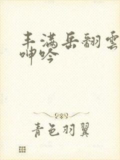 丰满岳翻云覆雨呻吟