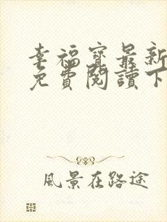 幸福宝最新章节免费阅读下载小说