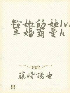 粉嫩的她1v1军婚霸爱h