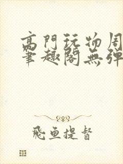 高门玩物周漫漫笔趣阁无弹窗