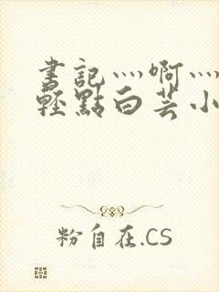 书记灬啊灬啊灬轻点白芸小说