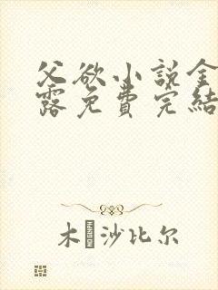 父欲小说金银花露免费完结笔趣阁