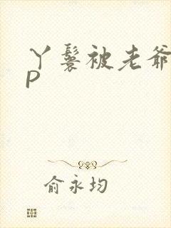 丫鬟被老爷玩NP