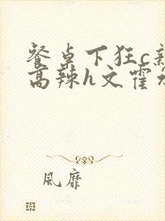 餐桌下狂c亲女高辣h文霍水