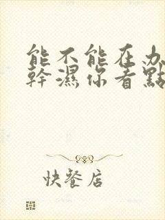 能不能在办公室干湿你看点