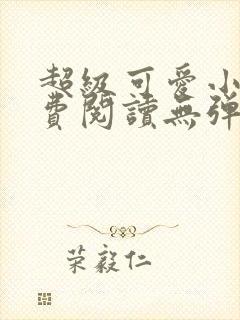 超级可爱小说免费阅读无弹窗笔趣