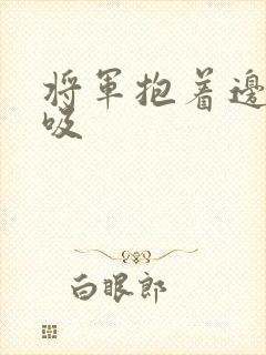 将军抱着边走边吸