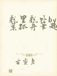 戏里戏外by一叶孤舟笔趣阁