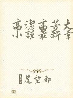 高洁高芳大团圆小说最新章节免费阅读