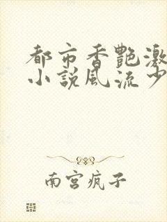 都市香艳激情肉小说风流少年小说