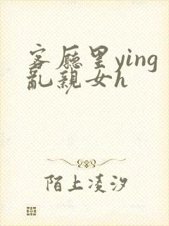 客厅里ying乱亲女h