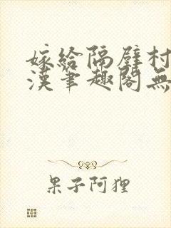 嫁给隔壁村的糙汉笔趣阁无弹窗