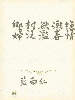 乡村欲潮绝色村妇泛滥春情