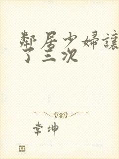 邻居少妇让我爽了三次