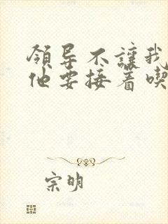 领导不让我断奶他要接着吃