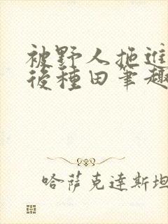 被野人拖进山洞后种田笔趣阁