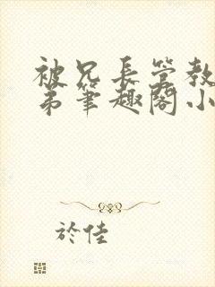 被兄长管教的弟弟笔趣阁小说