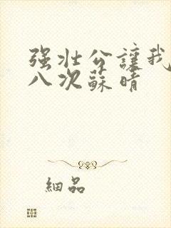 强壮公让我高潮八次苏晴