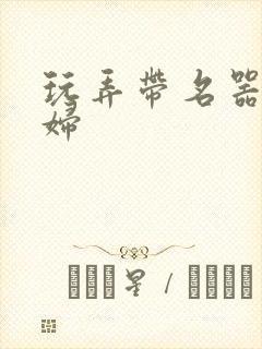 玩弄带名器的贵妇