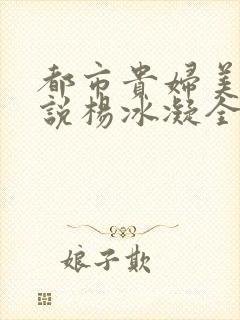 都市贵妇美腿小说杨冰凝全文阅读