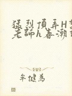 猛烈顶弄H禁欲老师h春潮视频