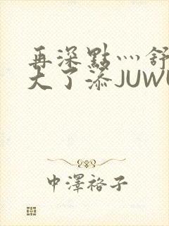 再深点灬舒服灬大了添JUWU