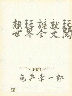 想玩谁就玩谁的世界全文阅读