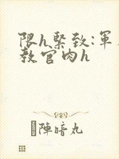 限h紧致:军人教官肉h