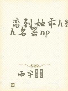 脔到她乖h粗话h名器np