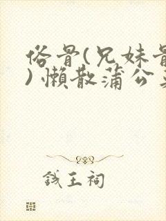 俗骨(兄妹骨科) 懒散蒲公英结局