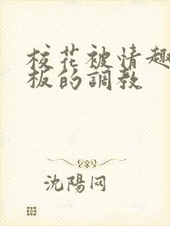 校花被情趣店老板的调教