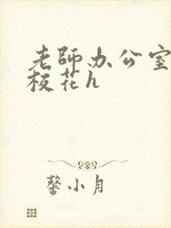 老师办公室狂肉校花h