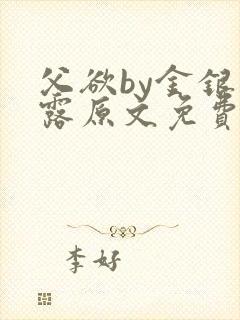 父欲by金银花露原文免费阅读笔趣阁