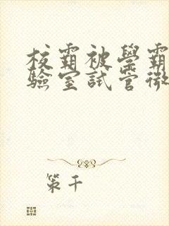 校霸被学霸压实验室试管微博