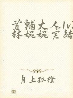 首辅大人1v2林婉婉完结了吗