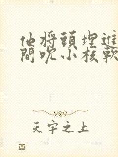 他将头埋进双腿间吮小核软件