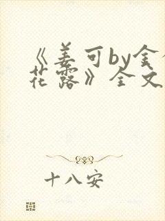 《姜可by金银花露》全文免费阅读