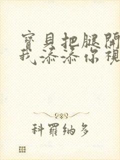 宝贝把腿开大让我添添你视频