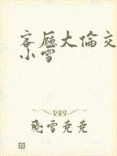 客厅大伦交侩h小雪