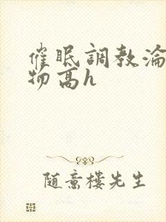 催眠调教沦为玩物高h