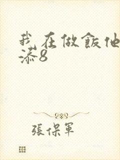 我在做饭他在下添8